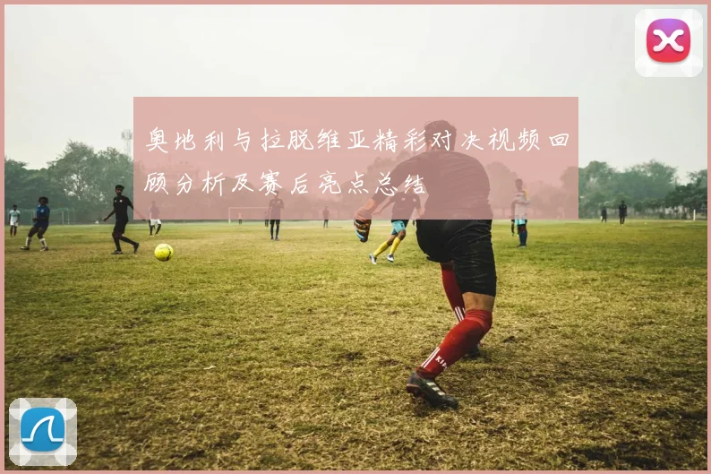 奥地利与拉脱维亚精彩对决视频回顾分析及赛后亮点总结