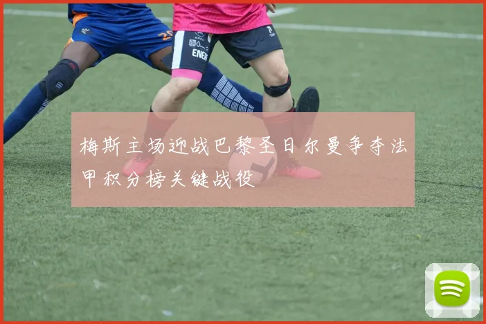 梅斯主场迎战巴黎圣日尔曼争夺法甲积分榜关键战役