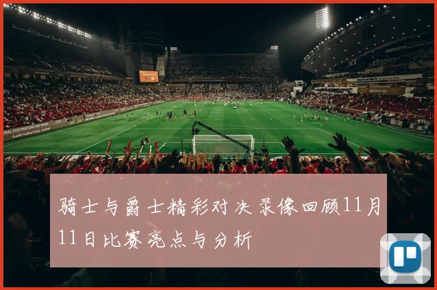 骑士与爵士精彩对决录像回顾11月11日比赛亮点与分析