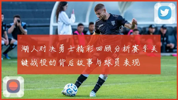 湖人对决勇士精彩回顾分析赛季关键战役的背后故事与球员表现